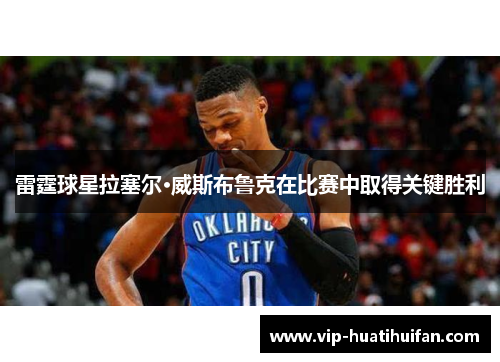 雷霆球星拉塞尔·威斯布鲁克在比赛中取得关键胜利