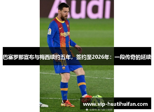 巴塞罗那宣布与梅西续约五年，签约至2026年：一段传奇的延续
