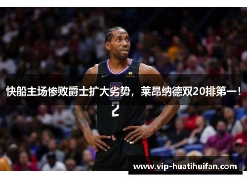 快船主场惨败爵士扩大劣势，莱昂纳德双20排第一！