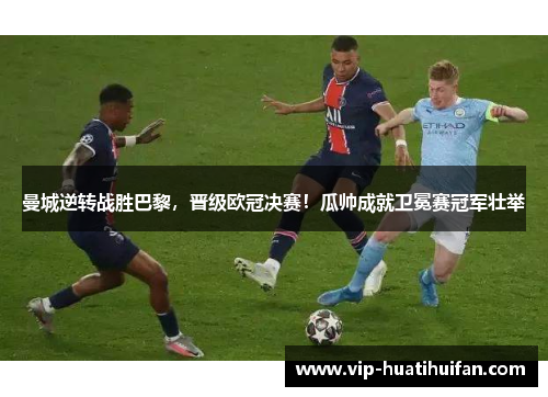 曼城逆转战胜巴黎，晋级欧冠决赛！瓜帅成就卫冕赛冠军壮举