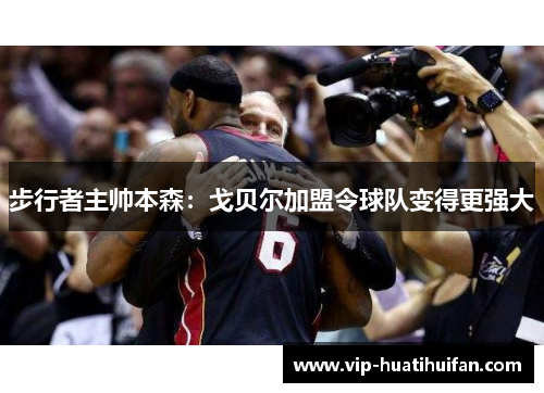 步行者主帅本森：戈贝尔加盟令球队变得更强大