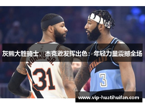 灰熊大胜骑士，杰克逊发挥出色：年轻力量震撼全场