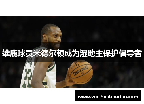雄鹿球员米德尔顿成为湿地主保护倡导者
