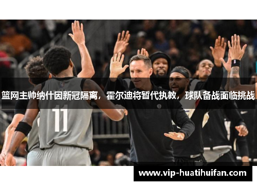 篮网主帅纳什因新冠隔离，霍尔迪将暂代执教，球队备战面临挑战