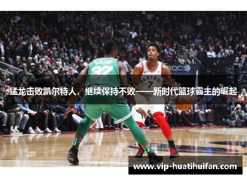 猛龙击败凯尔特人，继续保持不败——新时代篮球霸主的崛起