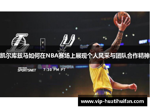 凯尔库兹马如何在NBA赛场上展现个人风采与团队合作精神