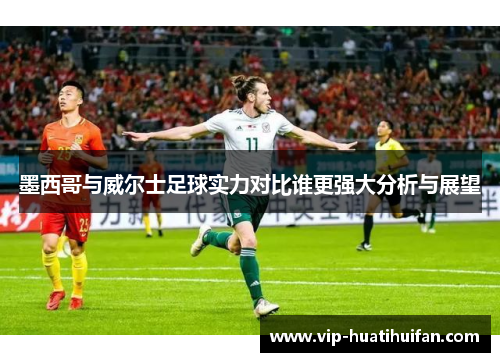 墨西哥与威尔士足球实力对比谁更强大分析与展望