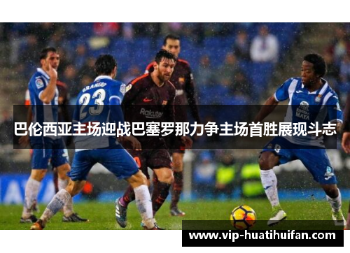 巴伦西亚主场迎战巴塞罗那力争主场首胜展现斗志