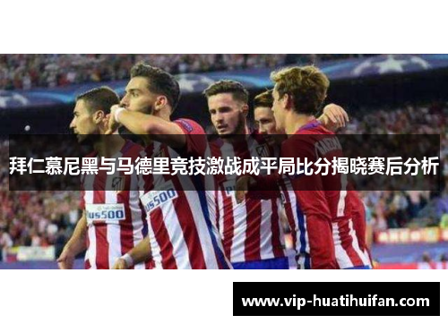 拜仁慕尼黑与马德里竞技激战成平局比分揭晓赛后分析