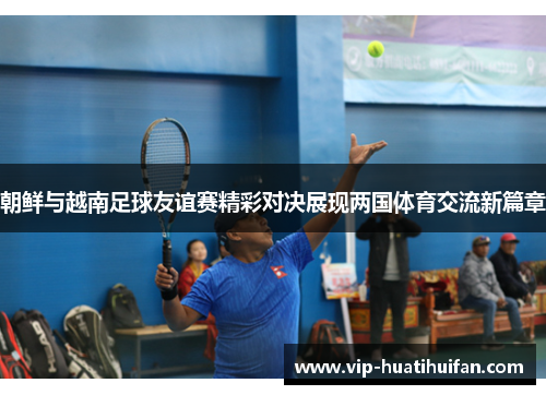朝鲜与越南足球友谊赛精彩对决展现两国体育交流新篇章