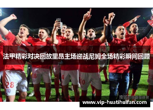 法甲精彩对决回放里昂主场迎战尼姆全场精彩瞬间回顾