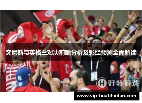 突尼斯与英格兰对决前瞻分析及彩经预测全面解读
