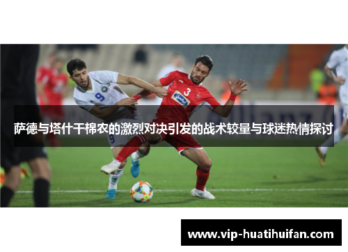 萨德与塔什干棉农的激烈对决引发的战术较量与球迷热情探讨