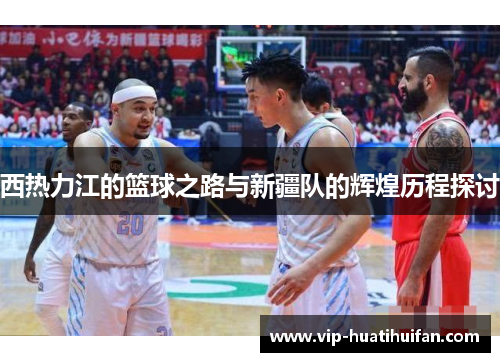 西热力江的篮球之路与新疆队的辉煌历程探讨