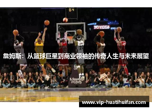 詹姆斯：从篮球巨星到商业领袖的传奇人生与未来展望
