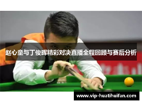 赵心童与丁俊晖精彩对决直播全程回顾与赛后分析