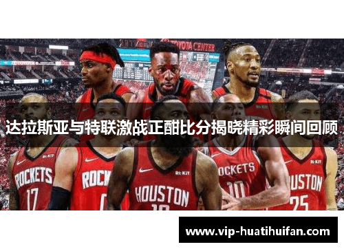 达拉斯亚与特联激战正酣比分揭晓精彩瞬间回顾
