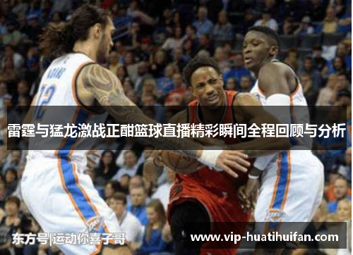 雷霆与猛龙激战正酣篮球直播精彩瞬间全程回顾与分析